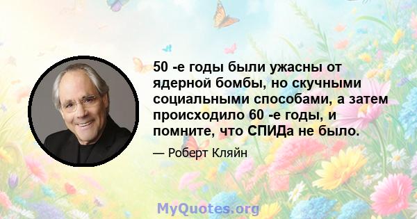 50 -е годы были ужасны от ядерной бомбы, но скучными социальными способами, а затем происходило 60 -е годы, и помните, что СПИДа не было.