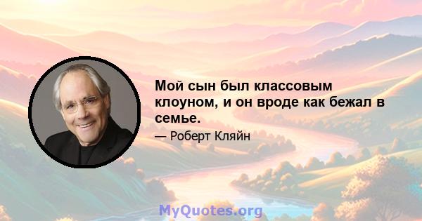 Мой сын был классовым клоуном, и он вроде как бежал в семье.