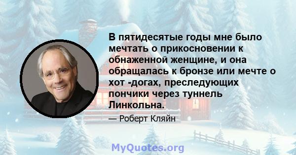 В пятидесятые годы мне было мечтать о прикосновении к обнаженной женщине, и она обращалась к бронзе или мечте о хот -догах, преследующих пончики через туннель Линкольна.