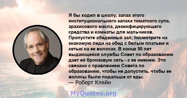 Я бы ходил в школу, запах этого институционального запаха томатного супа, арахисового масла, дезинфицирующего средства и комнаты для мальчиков. Пропустите обеденный зал, посмотрите на знакомую леди на обед с белым