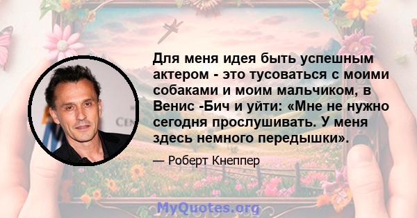 Для меня идея быть успешным актером - это тусоваться с моими собаками и моим мальчиком, в Венис -Бич и уйти: «Мне не нужно сегодня прослушивать. У меня здесь немного передышки».