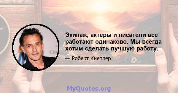 Экипаж, актеры и писатели все работают одинаково. Мы всегда хотим сделать лучшую работу.