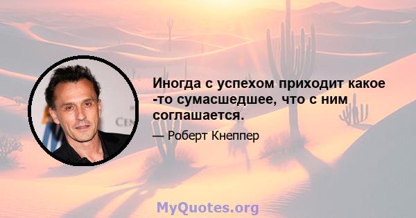 Иногда с успехом приходит какое -то сумасшедшее, что с ним соглашается.