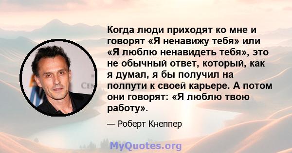 Когда люди приходят ко мне и говорят «Я ненавижу тебя» или «Я люблю ненавидеть тебя», это не обычный ответ, который, как я думал, я бы получил на полпути к своей карьере. А потом они говорят: «Я люблю твою работу».