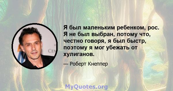 Я был маленьким ребенком, рос. Я не был выбран, потому что, честно говоря, я был быстр, поэтому я мог убежать от хулиганов.