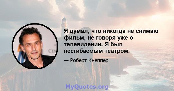 Я думал, что никогда не снимаю фильм, не говоря уже о телевидении. Я был несгибаемым театром.