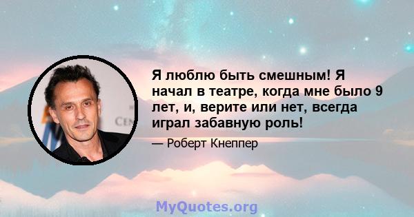 Я люблю быть смешным! Я начал в театре, когда мне было 9 лет, и, верите или нет, всегда играл забавную роль!