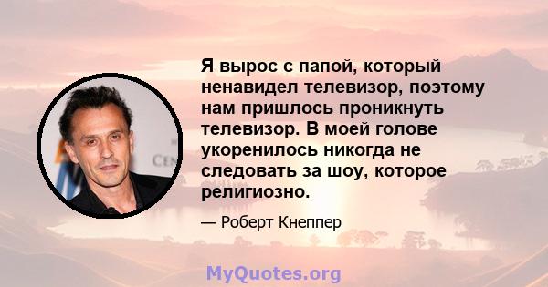 Я вырос с папой, который ненавидел телевизор, поэтому нам пришлось проникнуть телевизор. В моей голове укоренилось никогда не следовать за шоу, которое религиозно.