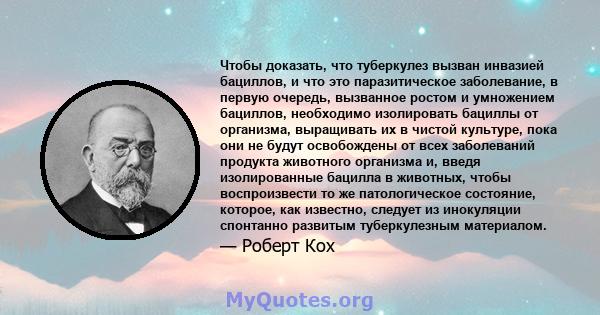 Чтобы доказать, что туберкулез вызван инвазией бациллов, и что это паразитическое заболевание, в первую очередь, вызванное ростом и умножением бациллов, необходимо изолировать бациллы от организма, выращивать их в