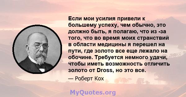 Если мои усилия привели к большему успеху, чем обычно, это должно быть, я полагаю, что из -за того, что во время моих странствий в области медицины я перешел на пути, где золото все еще лежало на обочине. Требуется