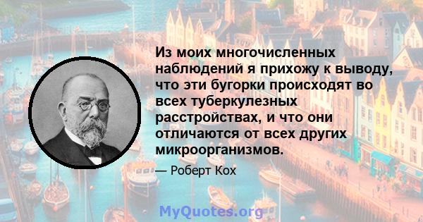 Из моих многочисленных наблюдений я прихожу к выводу, что эти бугорки происходят во всех туберкулезных расстройствах, и что они отличаются от всех других микроорганизмов.