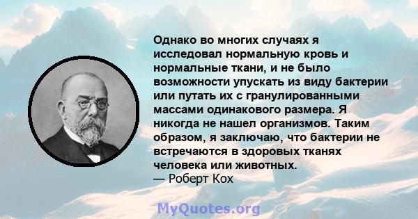 Однако во многих случаях я исследовал нормальную кровь и нормальные ткани, и не было возможности упускать из виду бактерии или путать их с гранулированными массами одинакового размера. Я никогда не нашел организмов.