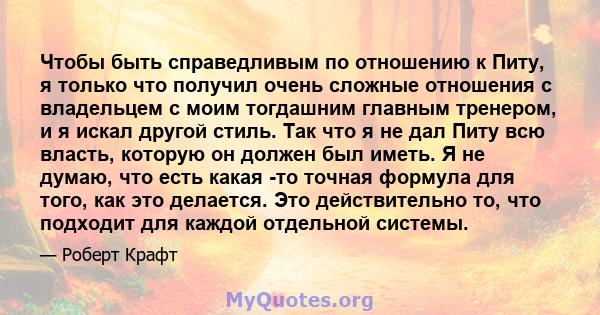 Чтобы быть справедливым по отношению к Питу, я только что получил очень сложные отношения с владельцем с моим тогдашним главным тренером, и я искал другой стиль. Так что я не дал Питу всю власть, которую он должен был