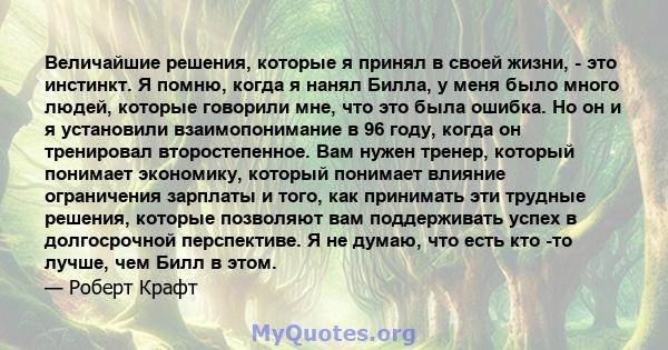 Величайшие решения, которые я принял в своей жизни, - это инстинкт. Я помню, когда я нанял Билла, у меня было много людей, которые говорили мне, что это была ошибка. Но он и я установили взаимопонимание в 96 году, когда 