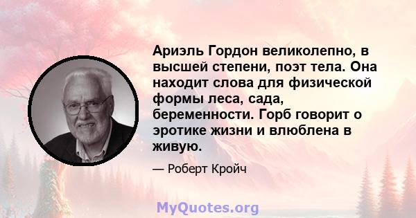 Ариэль Гордон великолепно, в высшей степени, поэт тела. Она находит слова для физической формы леса, сада, беременности. Горб говорит о эротике жизни и влюблена в живую.