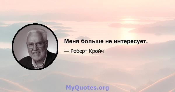 Меня больше не интересует.