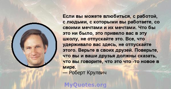 Если вы можете влюбиться, с работой, с людьми, с которыми вы работаете, со своими мечтами и их мечтами. Что бы это ни было, это привело вас в эту школу, не отпускайте это. Все, что удерживало вас здесь, не отпускайте