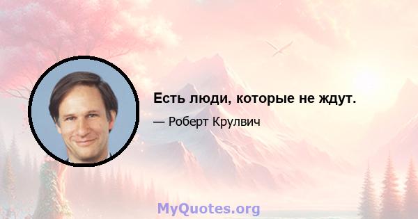 Есть люди, которые не ждут.