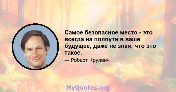 Самое безопасное место - это всегда на полпути в ваше будущее, даже не зная, что это такое.