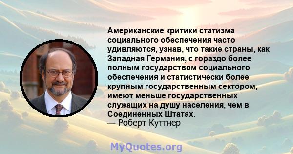 Американские критики статизма социального обеспечения часто удивляются, узнав, что такие страны, как Западная Германия, с гораздо более полным государством социального обеспечения и статистически более крупным