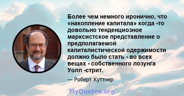 Более чем немного иронично, что «накопление капитала» когда -то довольно тенденциозное марксистское представление о предполагаемой капиталистической одержимости должно было стать - во всех вещах - собственного лозунга