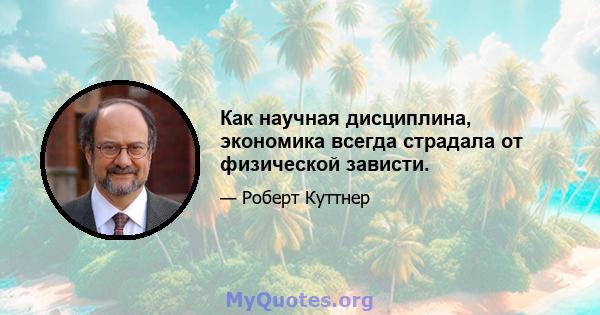 Как научная дисциплина, экономика всегда страдала от физической зависти.