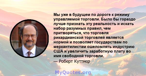 Мы уже в будущем по дороге к режиму управляемой торговли. Было бы гораздо лучше признать эту реальность и искать набор разумных правил, чем притворяться, что торговля рикардианской торговлей является нормой и позволяет