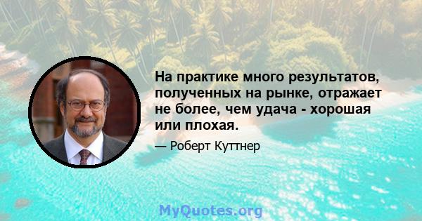 На практике много результатов, полученных на рынке, отражает не более, чем удача - хорошая или плохая.