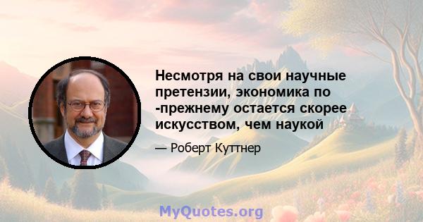 Несмотря на свои научные претензии, экономика по -прежнему остается скорее искусством, чем наукой