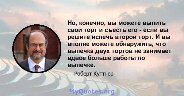 Но, конечно, вы можете выпить свой торт и съесть его - если вы решите испечь второй торт. И вы вполне можете обнаружить, что выпечка двух тортов не занимает вдвое больше работы по выпечке.