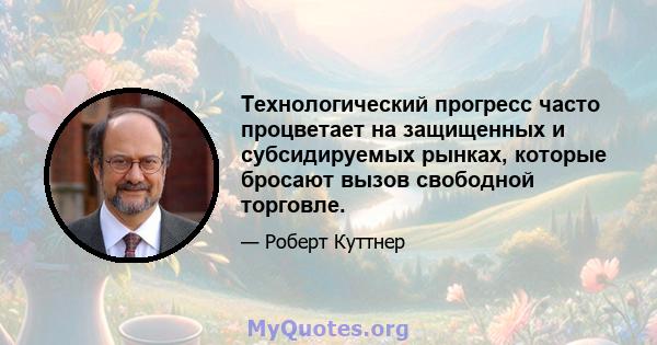 Технологический прогресс часто процветает на защищенных и субсидируемых рынках, которые бросают вызов свободной торговле.