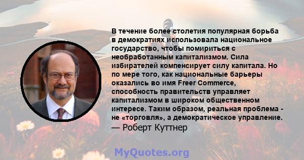 В течение более столетия популярная борьба в демократиях использовала национальное государство, чтобы помириться с необработанным капитализмом. Сила избирателей компенсирует силу капитала. Но по мере того, как