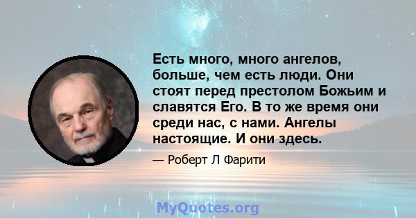 Есть много, много ангелов, больше, чем есть люди. Они стоят перед престолом Божьим и славятся Его. В то же время они среди нас, с нами. Ангелы настоящие. И они здесь.