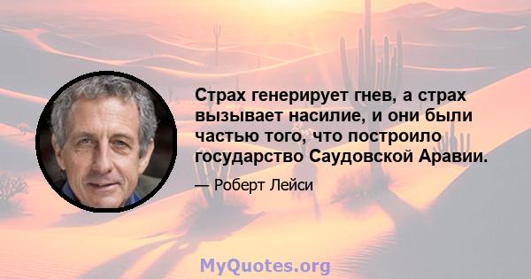 Страх генерирует гнев, а страх вызывает насилие, и они были частью того, что построило государство Саудовской Аравии.