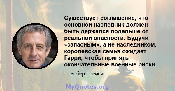 Существует соглашение, что основной наследник должен быть держался подальше от реальной опасности. Будучи «запасным», а не наследником, королевская семья ожидает Гарри, чтобы принять окончательные военные риски.