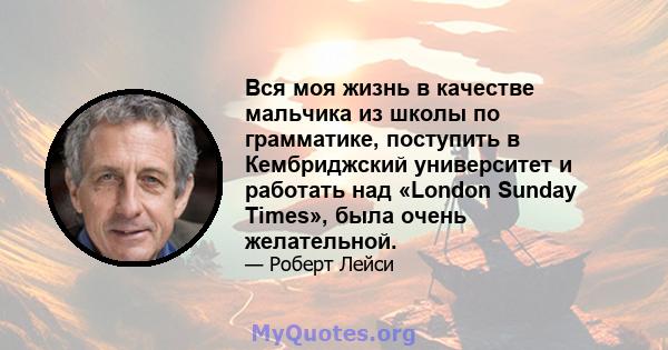 Вся моя жизнь в качестве мальчика из школы по грамматике, поступить в Кембриджский университет и работать над «London Sunday Times», была очень желательной.