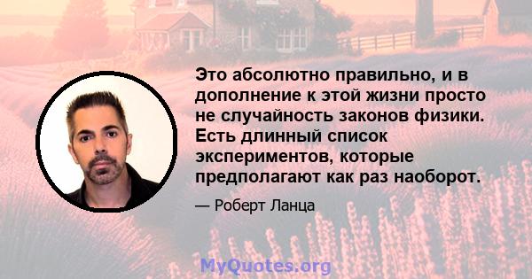 Это абсолютно правильно, и в дополнение к этой жизни просто не случайность законов физики. Есть длинный список экспериментов, которые предполагают как раз наоборот.