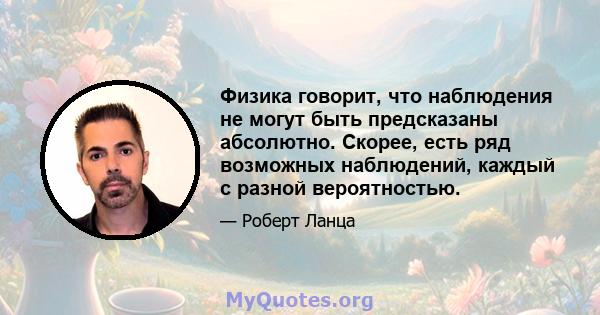 Физика говорит, что наблюдения не могут быть предсказаны абсолютно. Скорее, есть ряд возможных наблюдений, каждый с разной вероятностью.