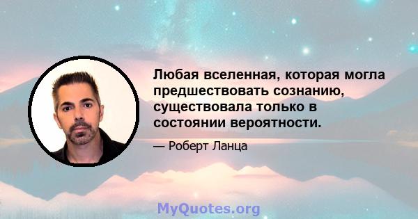 Любая вселенная, которая могла предшествовать сознанию, существовала только в состоянии вероятности.