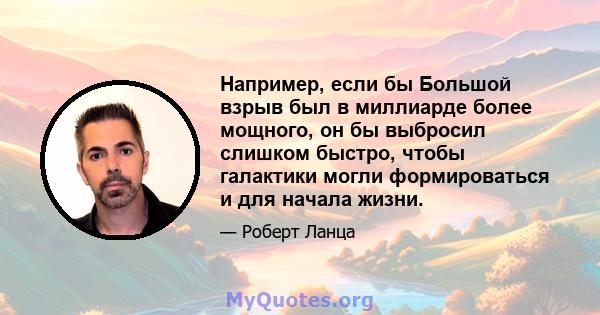 Например, если бы Большой взрыв был в миллиарде более мощного, он бы выбросил слишком быстро, чтобы галактики могли формироваться и для начала жизни.