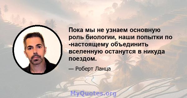 Пока мы не узнаем основную роль биологии, наши попытки по -настоящему объединить вселенную останутся в никуда поездом.