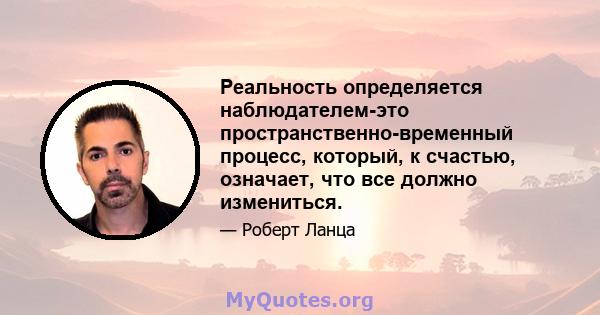 Реальность определяется наблюдателем-это пространственно-временный процесс, который, к счастью, означает, что все должно измениться.