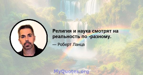 Религия и наука смотрят на реальность по -разному.