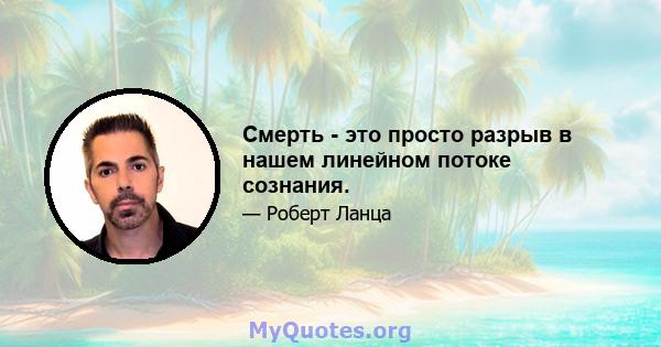 Смерть - это просто разрыв в нашем линейном потоке сознания.