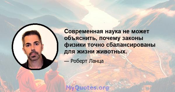 Современная наука не может объяснить, почему законы физики точно сбалансированы для жизни животных.