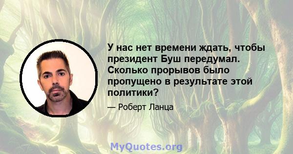 У нас нет времени ждать, чтобы президент Буш передумал. Сколько прорывов было пропущено в результате этой политики?