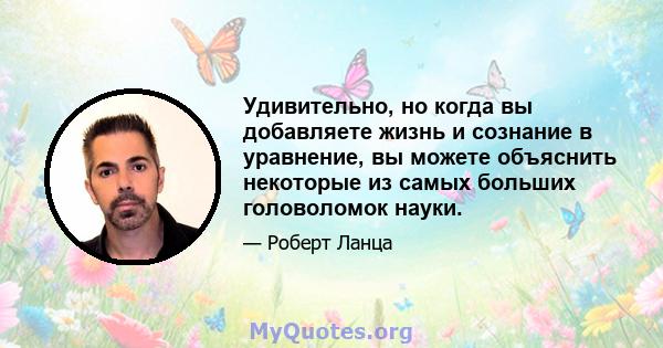 Удивительно, но когда вы добавляете жизнь и сознание в уравнение, вы можете объяснить некоторые из самых больших головоломок науки.