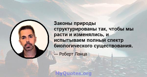 Законы природы структурированы так, чтобы мы расти и изменялись, и испытываем полный спектр биологического существования.