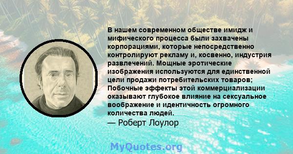 В нашем современном обществе имидж и мифического процесса были захвачены корпорациями, которые непосредственно контролируют рекламу и, косвенно, индустрия развлечений. Мощные эротические изображения используются для