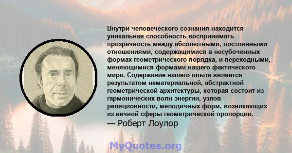 Внутри человеческого сознания находится уникальная способность воспринимать прозрачность между абсолютными, постоянными отношениями, содержащимися в несубоченных формах геометрического порядка, и переходными,